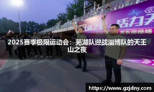 2025赛季极限运动会：芜湖队迎战淄博队的天王山之夜