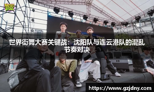 世界街舞大赛关键战：沈阳队与连云港队的混乱节奏对决