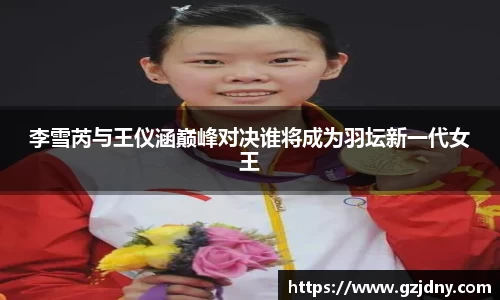 李雪芮与王仪涵巅峰对决谁将成为羽坛新一代女王